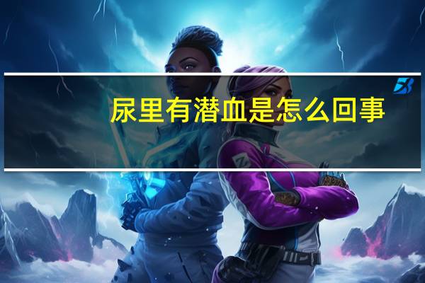 尿里有潜血是怎么回事(尿里有潜血是怎么回事)