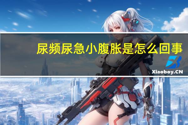 尿频尿急小腹胀是怎么回事（小腹胀痛尿频尿急怎么回事）