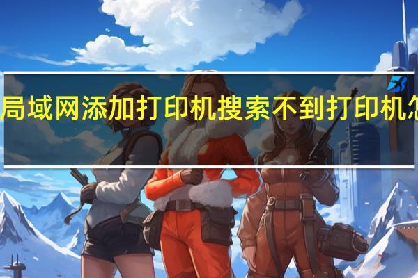 局域网添加打印机搜索不到打印机怎么办（局域网添加打印机）