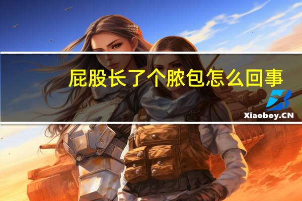 屁股长了个脓包怎么回事（屁股长脓包怎么回事）