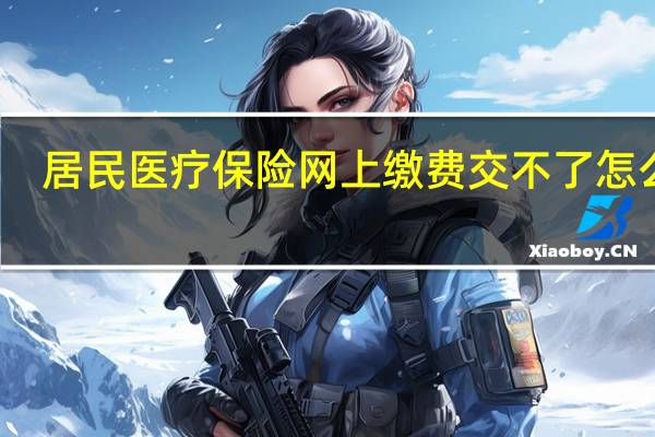 居民医疗保险网上缴费交不了怎么办