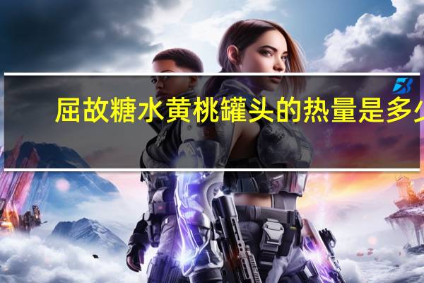 屈故 糖水黄桃罐头的热量是多少