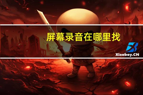 屏幕录音在哪里找（屏幕录音）