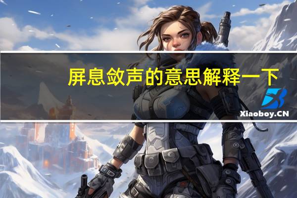 屏息敛声的意思解释一下（屏息敛声的意思是什么）