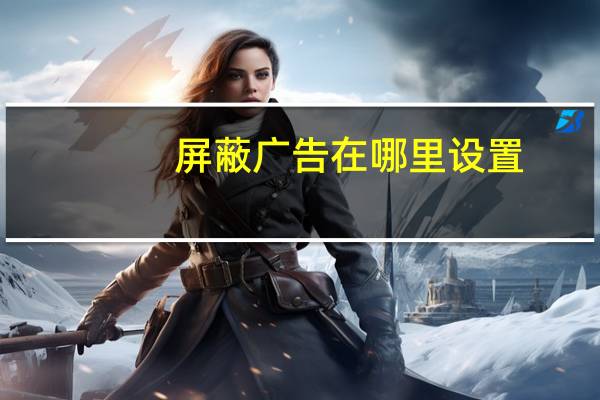 屏蔽广告在哪里设置（屏蔽广告）