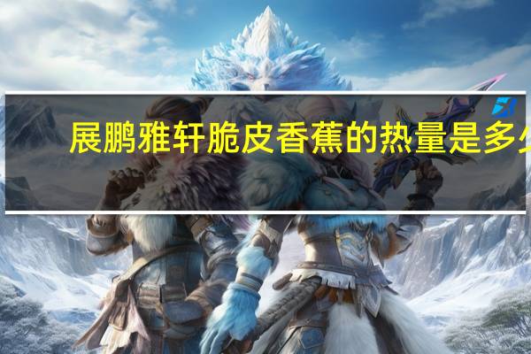展鹏雅轩 脆皮香蕉的热量是多少