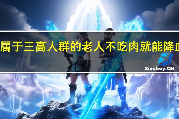 属于三高人群的老人不吃肉就能降血脂吗？支付宝蚂蚁庄园12月24日答案
