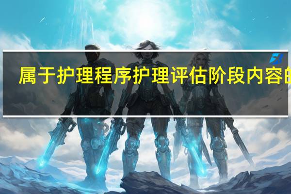 属于护理程序护理评估阶段内容的是