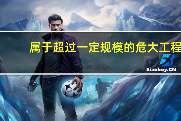 属于超过一定规模的危大工程（超过一定规模的危大工程有哪些）