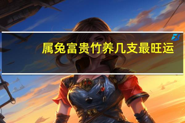 属兔富贵竹养几支最旺运（富贵竹养几支最旺运）