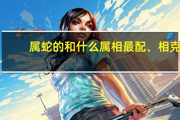属蛇的和什么属相最配、相克（属蛇的和什么属相相克）