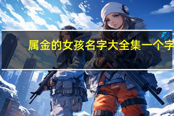 属金的女孩名字大全集一个字（属金的女孩名字大全）