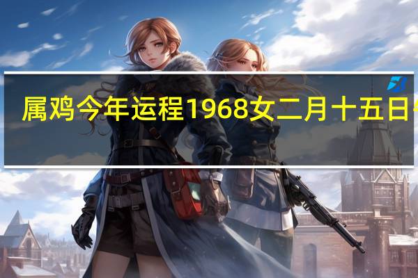 属鸡今年运程1968 女二月十五日午时（属鸡今年运程）