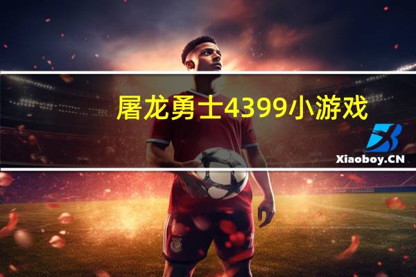 屠龙勇士4399小游戏（屠龙勇士嘉文四世有特效）