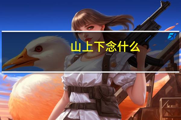 山上下 念什么（上面人下面山念什么）