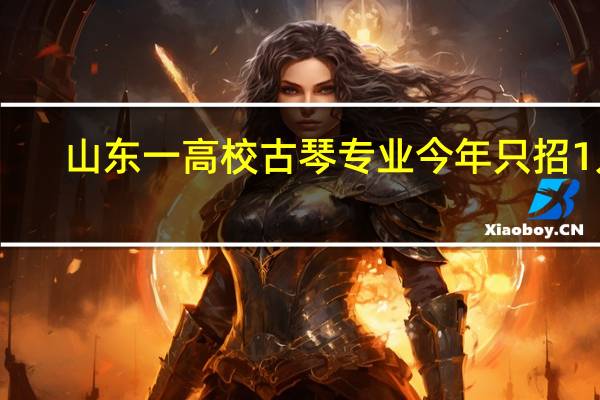 山东一高校古琴专业今年只招1人，这是为什么