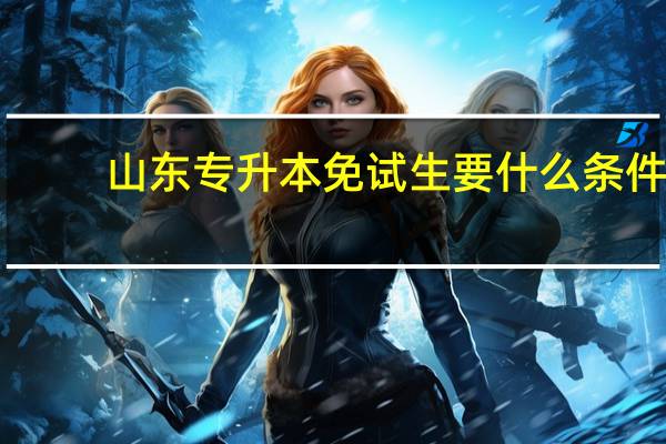 山东专升本免试生要什么条件