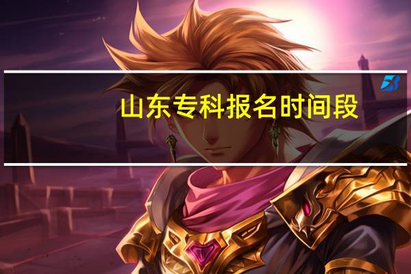 山东专科报名时间段（山东专科报名时间）