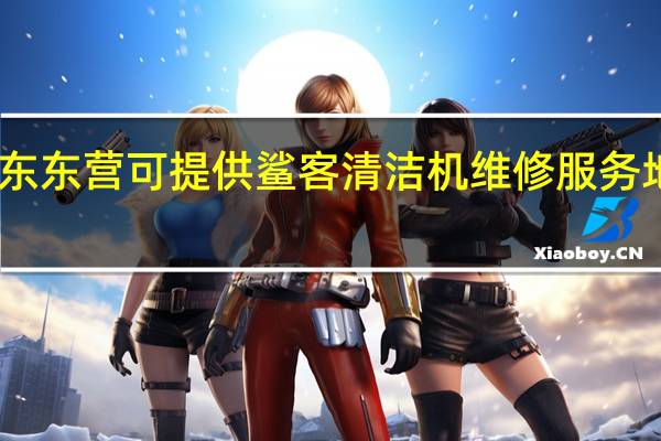山东东营可提供鲨客清洁机维修服务地址在哪