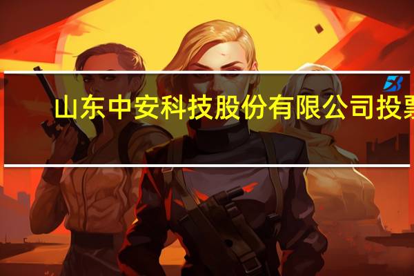 山东中安科技股份有限公司投票（山东中安科技股份有限公司）