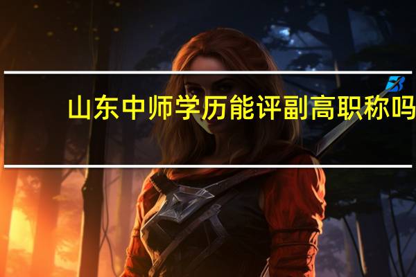 山东中师学历能评副高职称吗