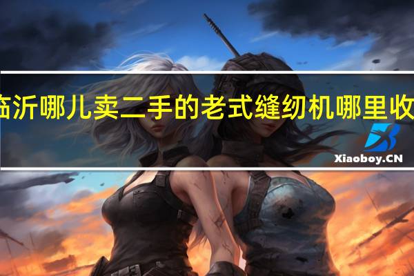 山东临沂哪儿卖二手的老式缝纫机 哪里收老式缝纫机