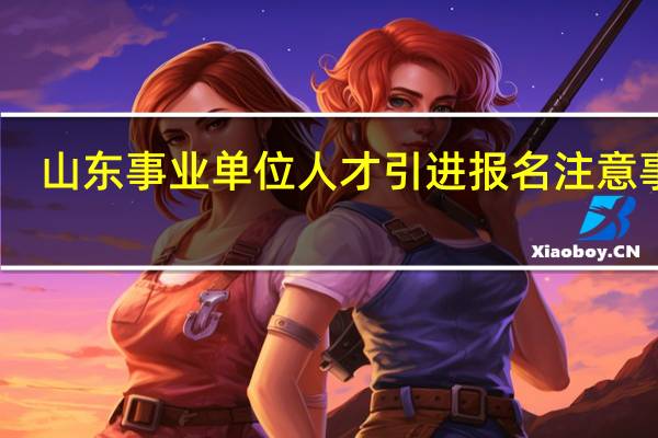 山东事业单位人才引进报名注意事项