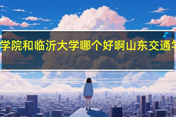 山东交通学院和临沂大学哪个好啊 山东交通学院录取分数线