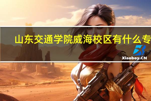 山东交通学院威海校区有什么专业