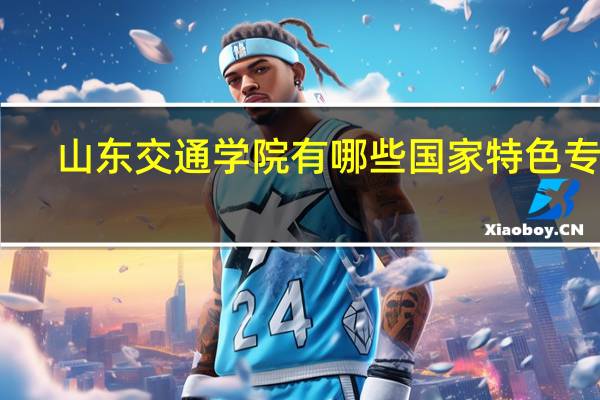山东交通学院有哪些国家特色专业