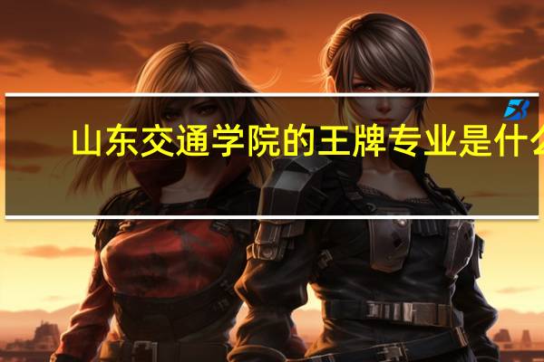 山东交通学院的王牌专业是什么