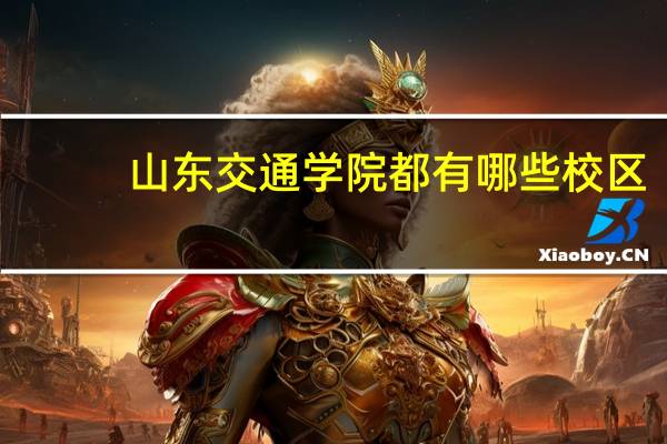 山东交通学院都有哪些校区，每个校区的专业是什么