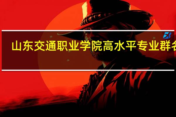 山东交通职业学院高水平专业群名单
