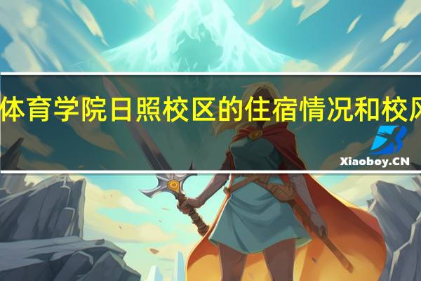 山东体育学院日照校区的住宿情况和校风是怎么样