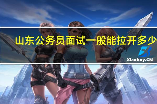 山东公务员面试一般能拉开多少分