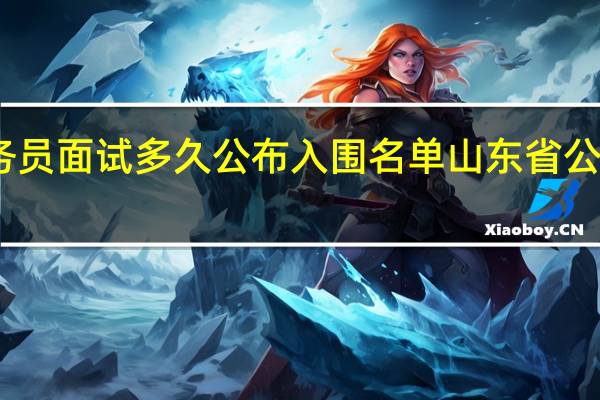 山东公务员面试多久公布入围名单 山东省公务员面试名单