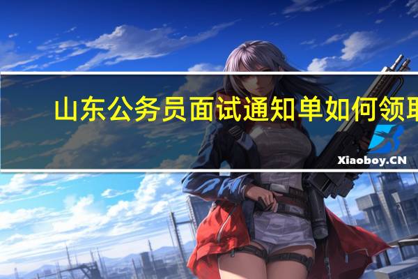 山东公务员面试通知单如何领取