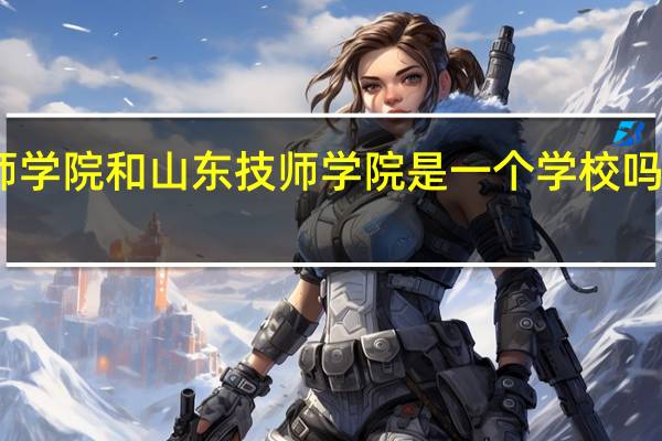 山东公路技师学院和山东技师学院是一个学校吗 浙江公路技师学院