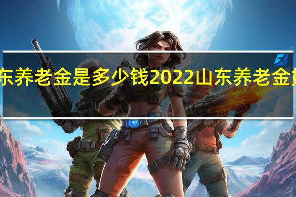 山东养老金是多少钱　2022山东养老金如何计算