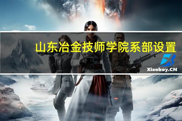 山东冶金技师学院系部设置