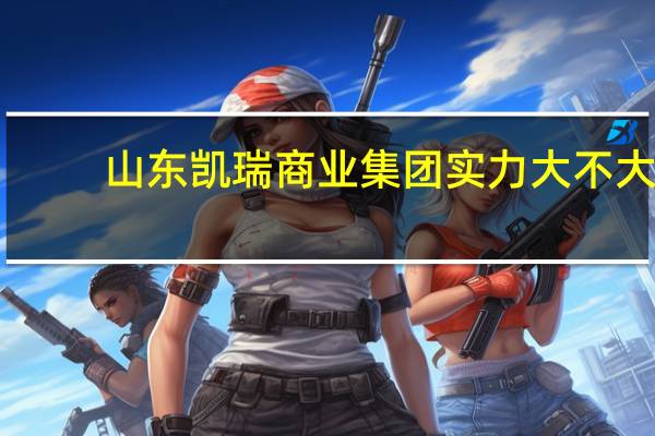 山东凯瑞商业集团实力大不大
