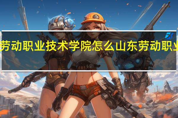 山东劳动职业技术学院怎么 山东劳动职业技术学院