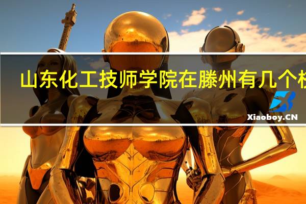 山东化工技师学院在滕州有几个校区