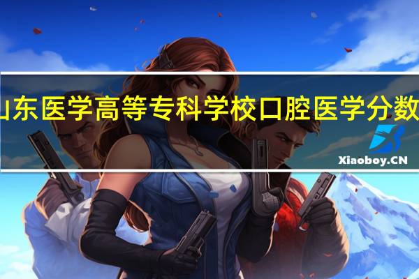 山东医学高等专科学校口腔医学分数线多少