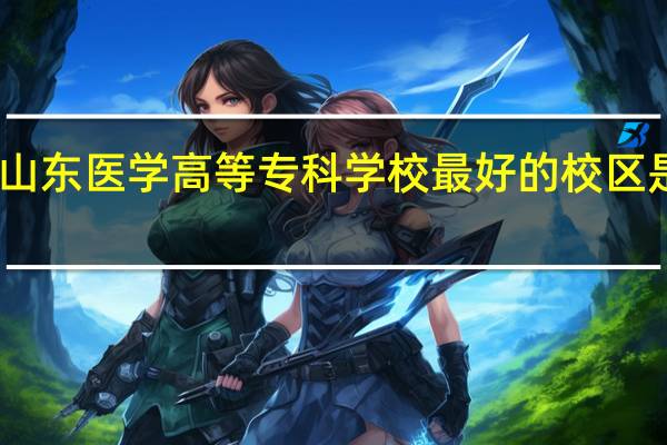 山东医学高等专科学校最好的校区是哪个