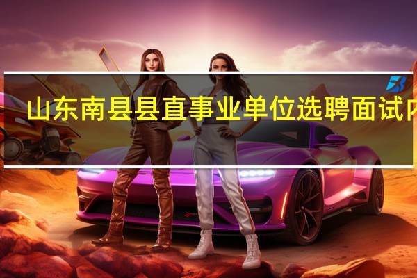 山东南县县直事业单位选聘面试内容