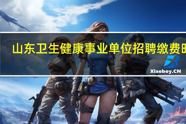 山东卫生健康事业单位招聘缴费时间