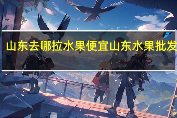山东去哪拉水果便宜 山东水果批发市场