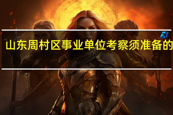 山东周村区事业单位考察须准备的材料