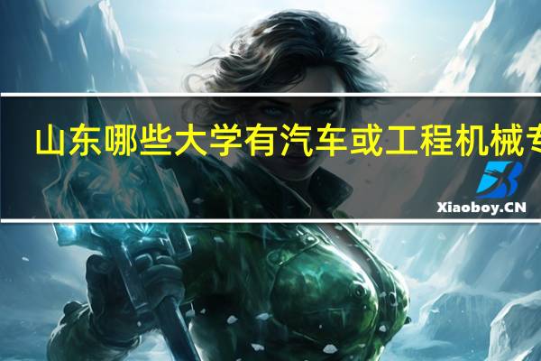 山东哪些大学有汽车或工程机械专业
